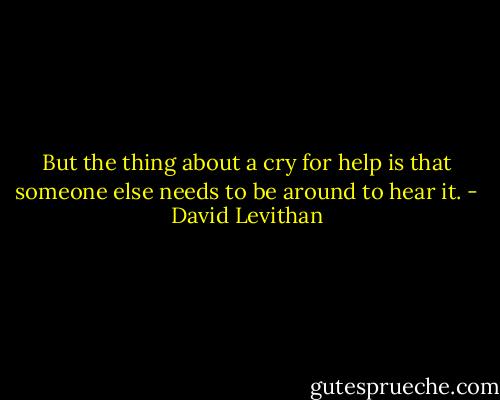 But the thing about a cry for help is that someone else needs to be around to hear it. - David Levithan