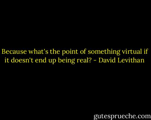 Because what's the point of something virtual if it doesn't end up being real? - David Levithan