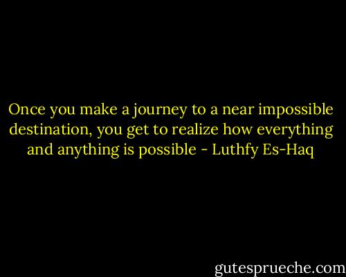Once you make a journey to a near impossible destination, you get to realize how everything and anything is possible - Luthfy Es-Haq