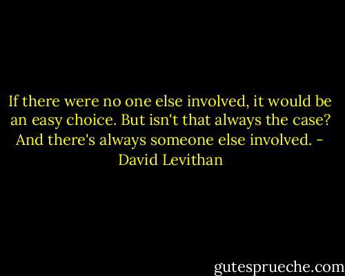 If there were no one else involved, it would be an easy choice. But isn't that always the case? And there's always someone else involved. - David Levithan