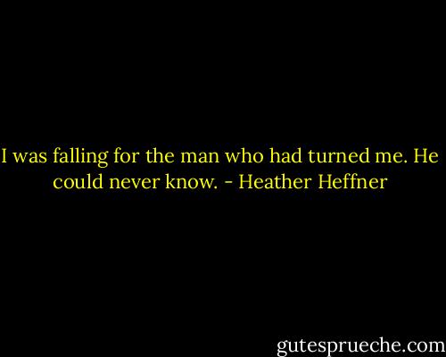 I was falling for the man who had turned me. He could never know. - Heather Heffner