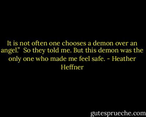 It is not often one chooses a demon over an angel.”<br /><br />So they told me. But this demon was the only one who made me feel safe. - Heather Heffner