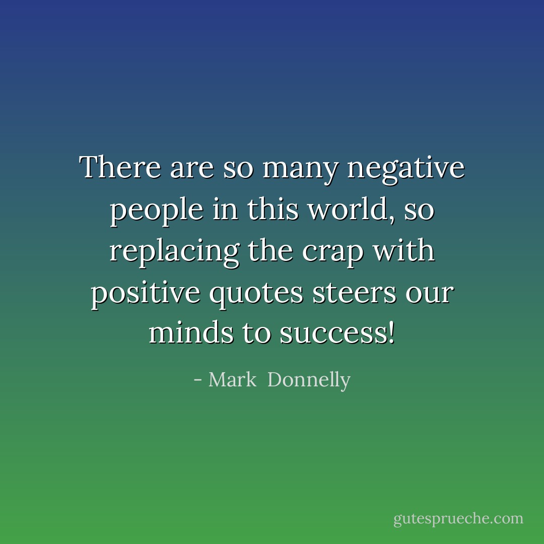 There are so many negative people in this world, so replacing the crap with positive quotes steers our minds to success! - Mark  Donnelly