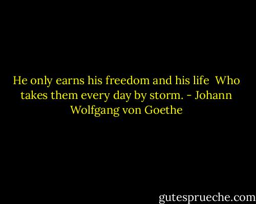 He only earns his freedom and his life <br />Who takes them every day by storm. - Johann Wolfgang von Goethe