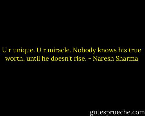 U r unique. U r miracle. Nobody knows his true worth, until he doesn't rise. - Naresh Sharma