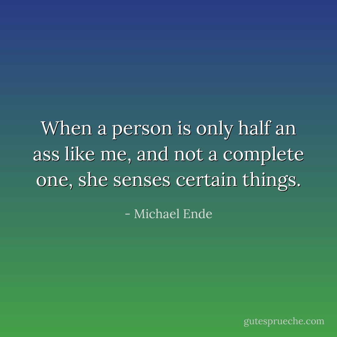 When a person is only half an ass like me, and not a complete one, she senses certain things. - Michael Ende