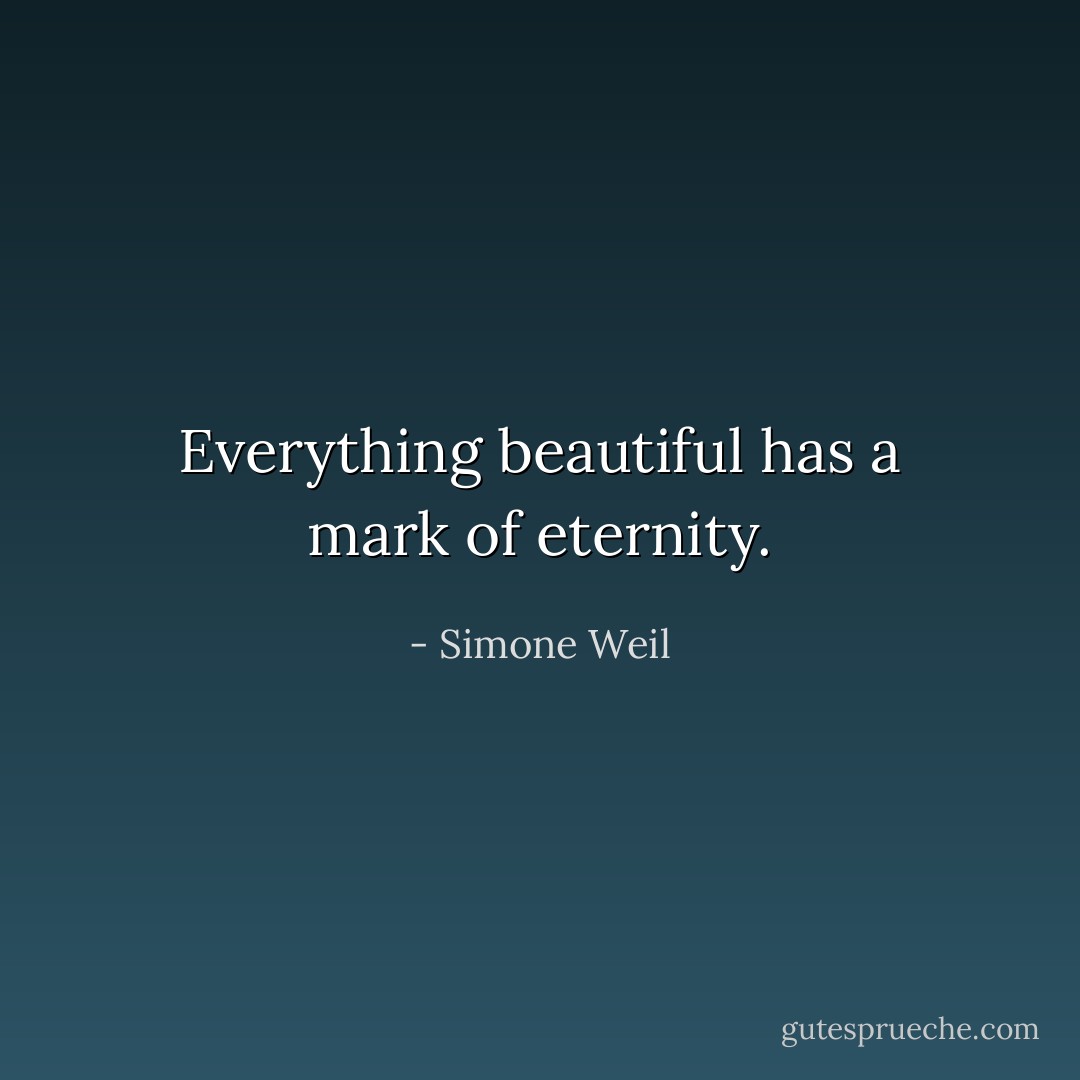 Everything beautiful has a mark of eternity. - Simone Weil