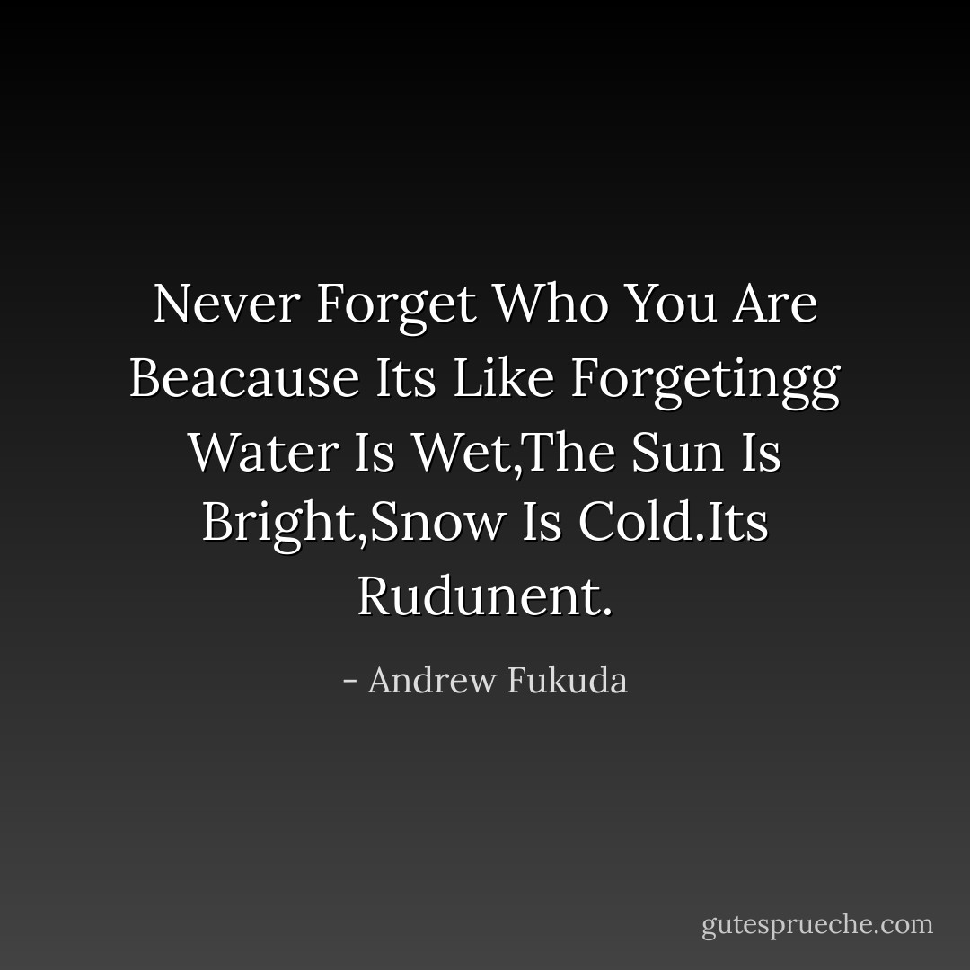 Never Forget Who You Are Beacause Its Like Forgetingg Water Is Wet,The Sun Is Bright,Snow Is Cold.Its Rudunent. - Andrew Fukuda