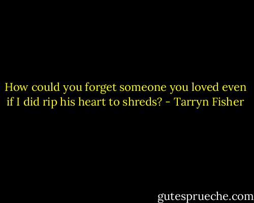 How could you forget someone you loved even if I did rip his heart to shreds? - Tarryn Fisher