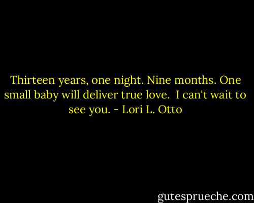 Thirteen years, one night.<br />Nine months. One small baby will deliver true love.<br /><br />I can't wait to see you. - Lori L. Otto