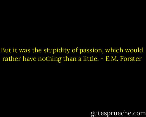 But it was the stupidity of passion, which would rather have nothing than a little. - E.M. Forster