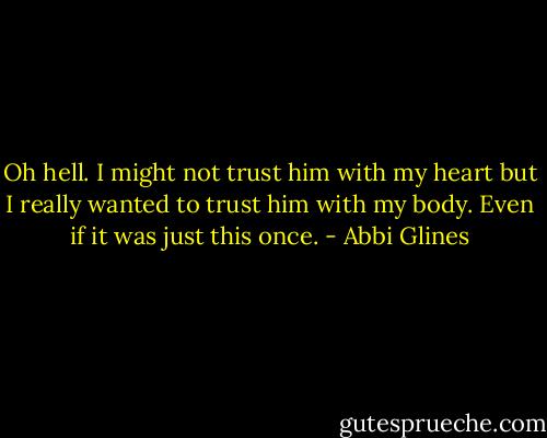 Oh hell. I might not trust him with my heart but I really wanted to trust him with my body. Even if it was just this once. - Abbi Glines