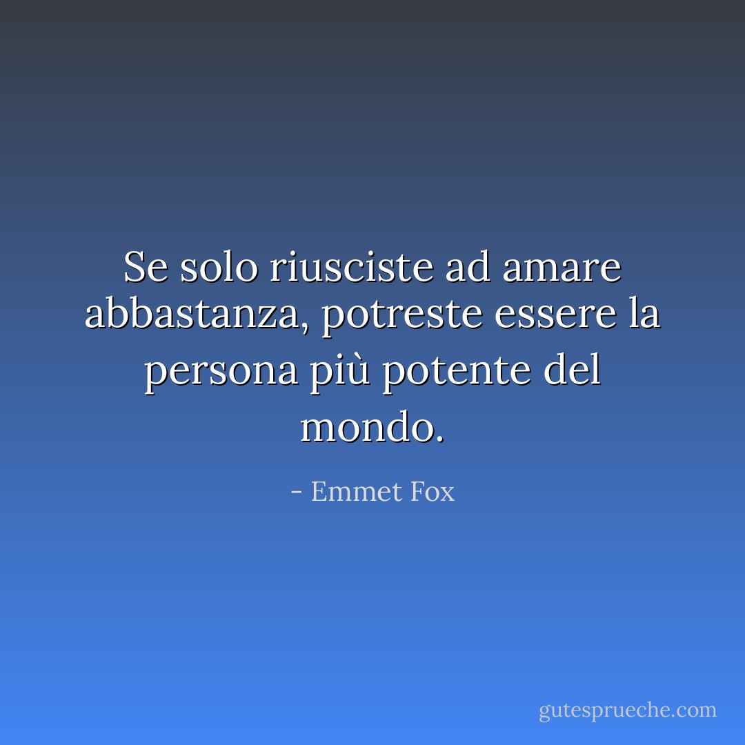 Se solo riusciste ad amare abbastanza, potreste essere la persona più potente del mondo. - Emmet Fox