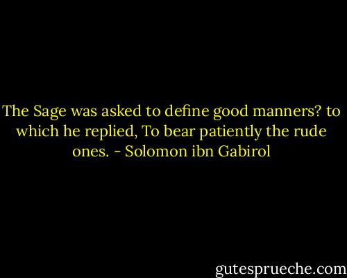 The Sage was asked to define good manners? to which he replied, To bear patiently the rude ones. - Solomon ibn Gabirol