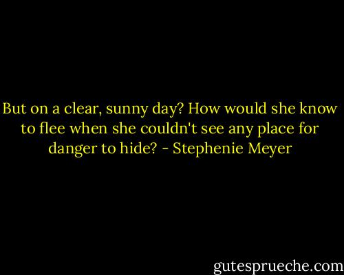But on a clear, sunny day? How would she know to flee when she couldn't see any place for danger to hide? - Stephenie Meyer