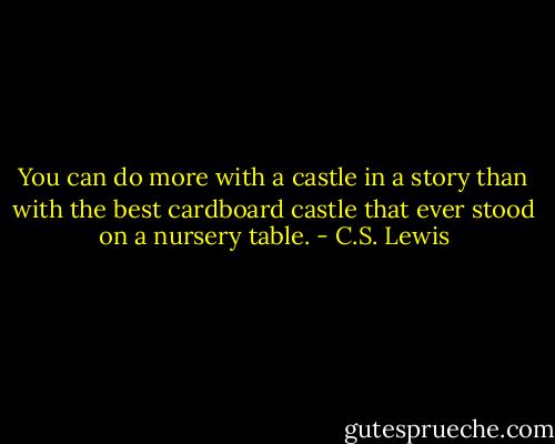 You can do more with a castle in a story than with the best cardboard castle that ever stood on a nursery table. - C.S. Lewis
