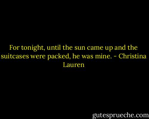 For tonight, until the sun came up and the suitcases were packed, he was mine. - Christina Lauren