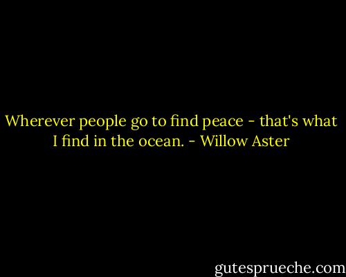 Wherever people go to find peace - that's what I find in the ocean. - Willow Aster