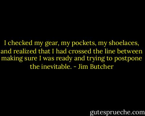 I checked my gear, my pockets, my shoelaces, and realized that I had crossed the line between making sure I was ready and trying to postpone the inevitable. - Jim Butcher