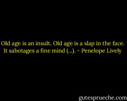 Old age is an insult. Old age is a slap in the face. It sabotages a fine mind (...). - Penelope Lively