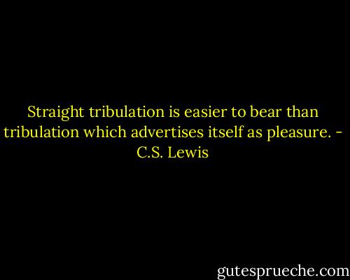 Straight tribulation is easier to bear than tribulation which advertises itself as pleasure. - C.S. Lewis