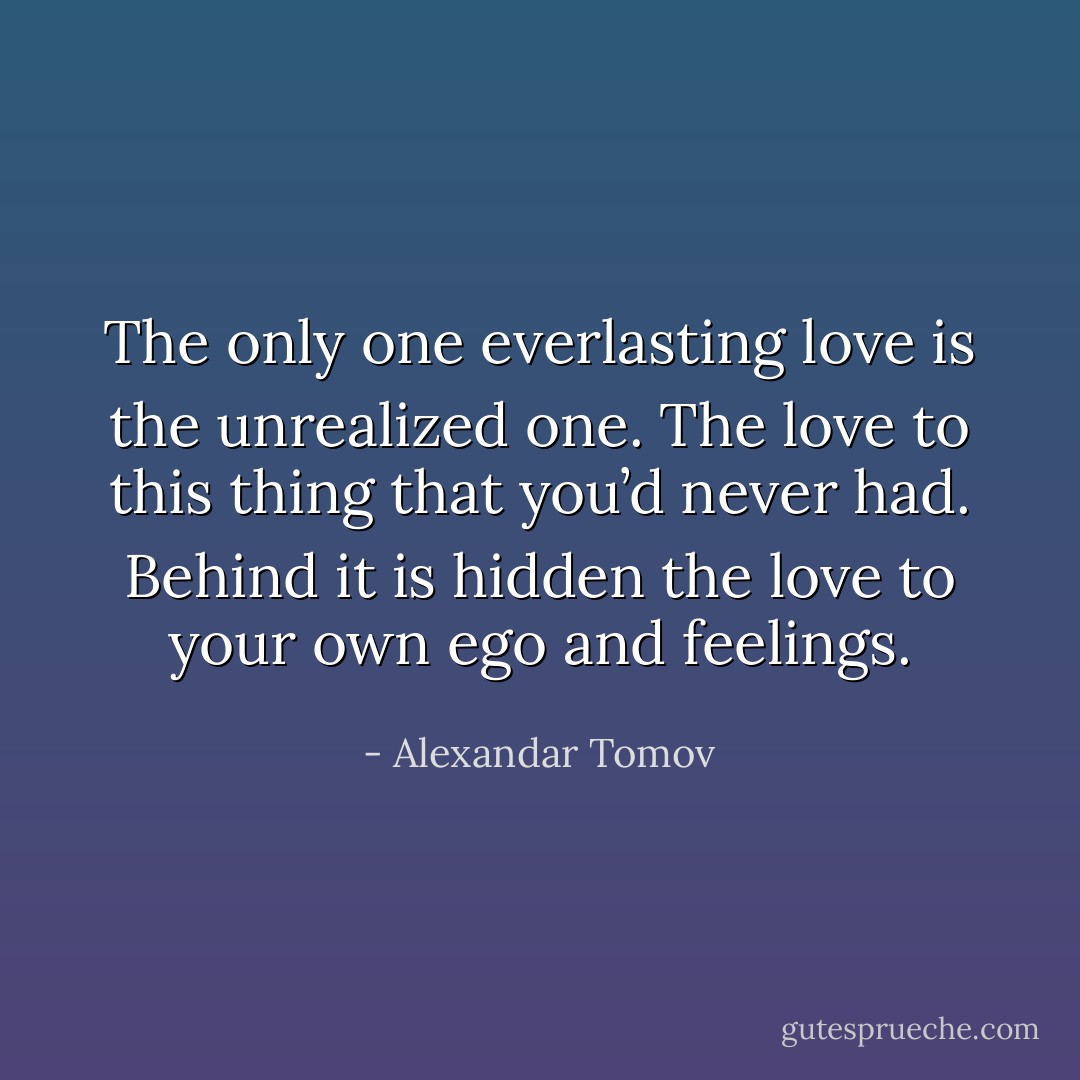 The only one everlasting love is the unrealized one. The love to this thing that you’d never had. Behind it is hidden the love to your own ego and feelings. - Alexandar Tomov