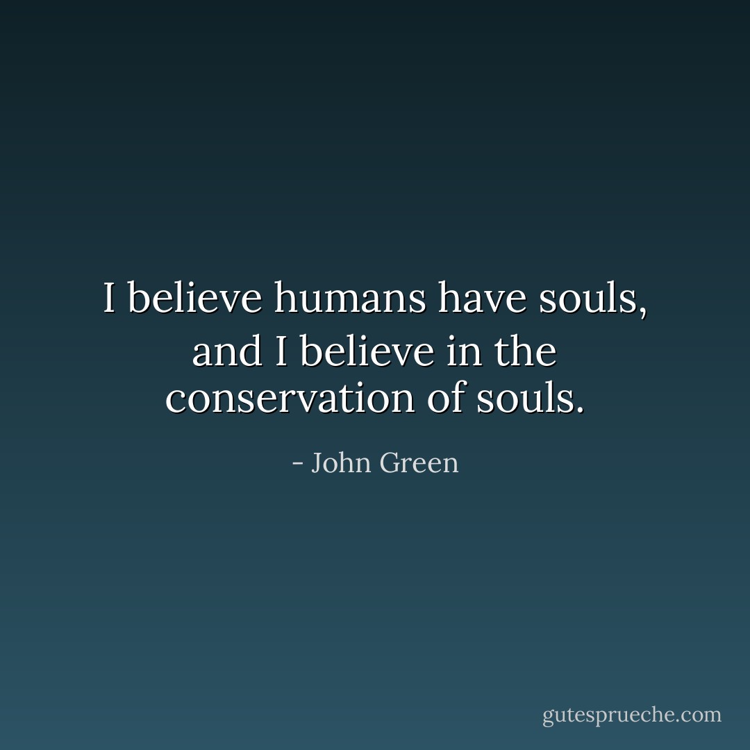 I believe humans have souls, and I believe in the conservation of souls. - John Green