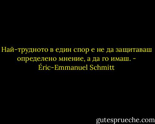 Най-трудното в един спор е не да защитаваш определено мнение, а да го имаш. - Éric-Emmanuel Schmitt