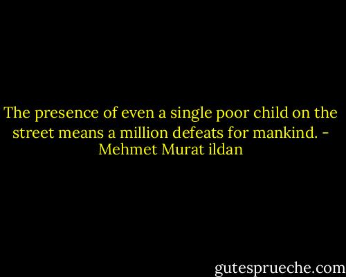 The presence of even a single poor child on the street means a million defeats for mankind. - Mehmet Murat ildan