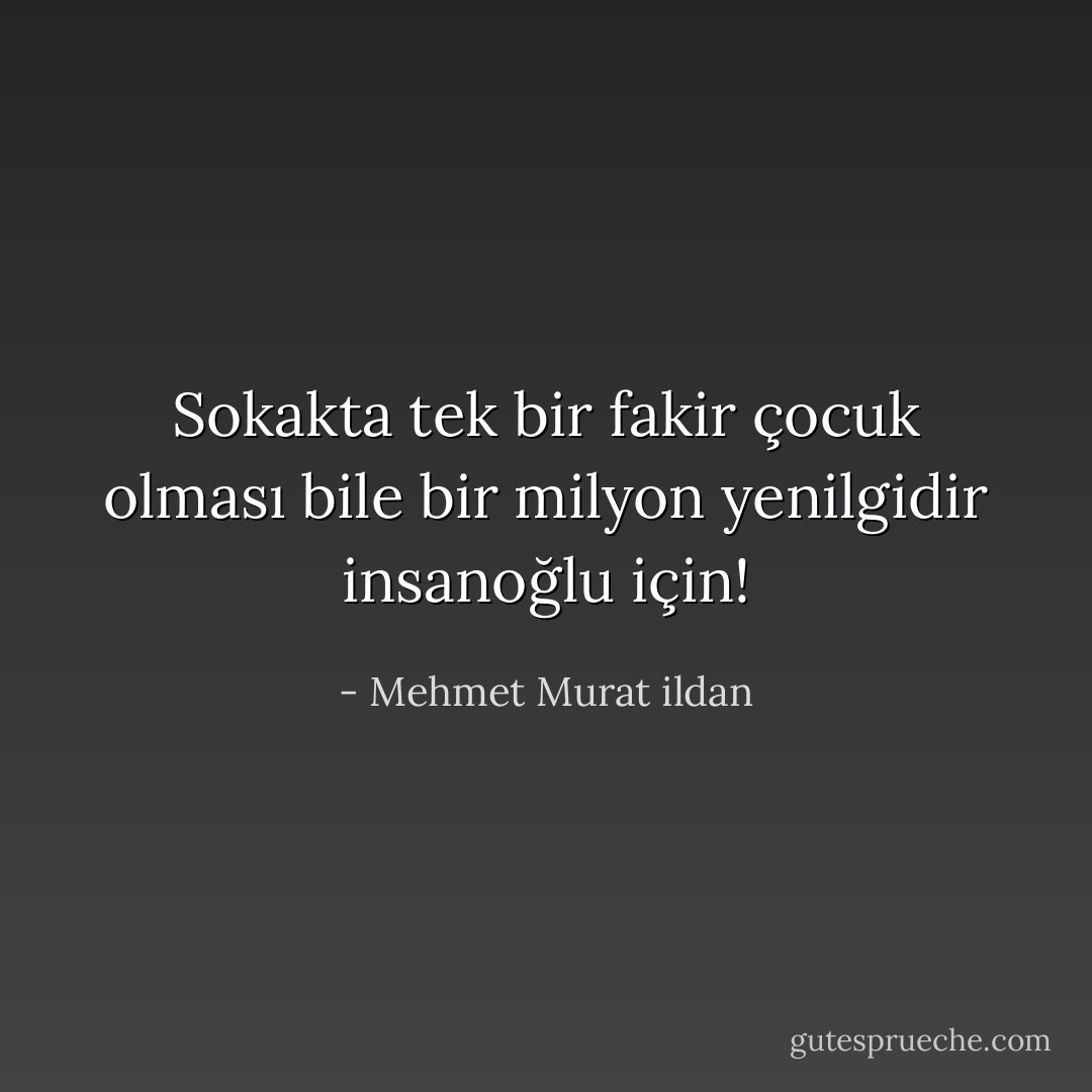Sokakta tek bir fakir çocuk olması bile bir milyon yenilgidir insanoğlu için! - Mehmet Murat ildan