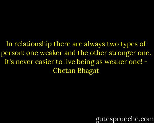 In relationship there are always two types of person: one weaker and the other stronger one. It's never easier to live being as weaker one! - Chetan Bhagat