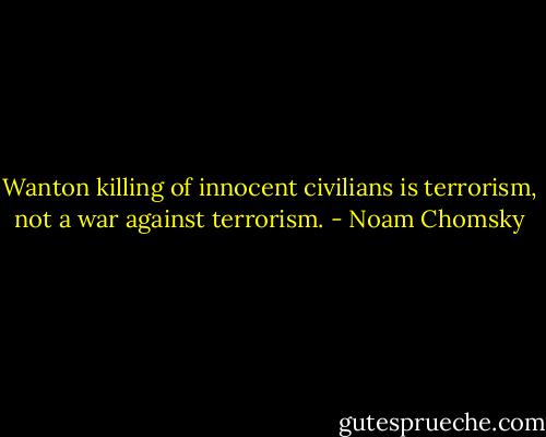 Wanton killing of innocent civilians is terrorism, not a war against terrorism. - Noam Chomsky