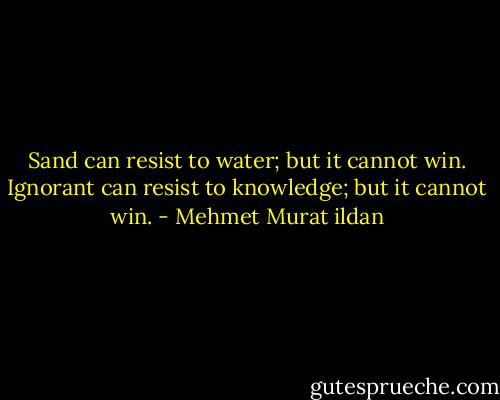 Sand can resist to water; but it cannot win. Ignorant can resist to knowledge; but it cannot win. - Mehmet Murat ildan