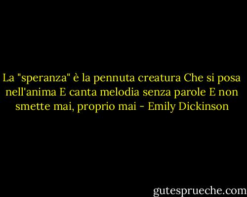 La "speranza" è la pennuta creatura<br />Che si posa nell'anima<br />E canta melodia senza parole<br />E non smette mai, proprio mai - Emily Dickinson