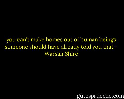 you can't make homes out of human beings<br />someone should have already told you that - Warsan Shire