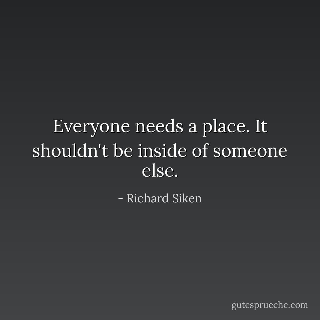 Everyone needs a place. It shouldn't be inside of someone else. - Richard Siken