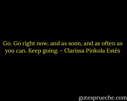 Go. Go right now, and as soon, and as often as you can. Keep going. - Clarissa Pinkola Estés