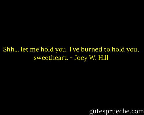 Shh... let me hold you. I've burned to hold you, sweetheart. - Joey W. Hill