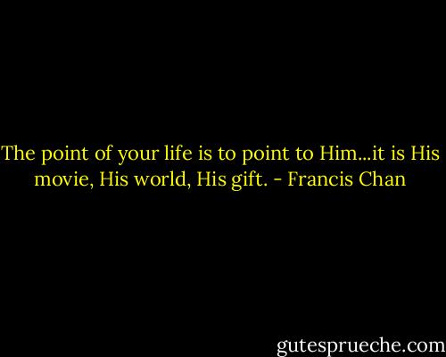 The point of your life is to point to Him...it is His movie, His world, His gift. - Francis Chan