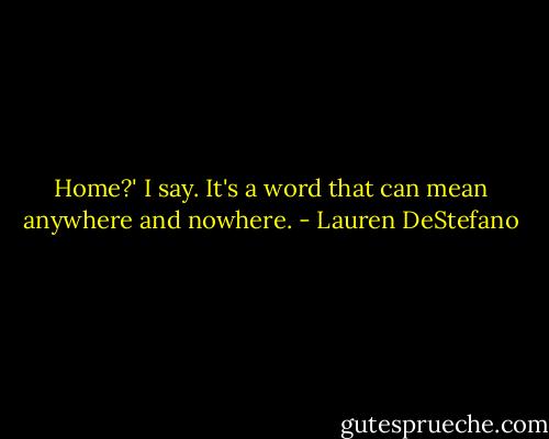 Home?' I say. It's a word that can mean anywhere and nowhere. - Lauren DeStefano