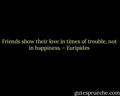 Friends show their love in times of trouble, not in happiness. - Euripides