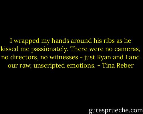 I wrapped my hands around his ribs as he kissed me passionately. There were no cameras, no directors, no witnesses - just Ryan and I and our raw, unscripted emotions. - Tina Reber