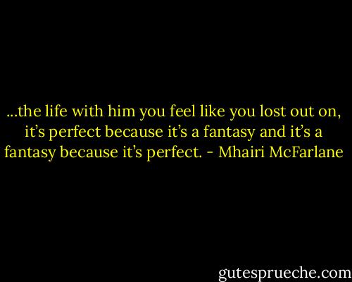...the life with him you feel like you lost out on, it’s perfect because it’s a fantasy and it’s a fantasy because it’s perfect. - Mhairi McFarlane