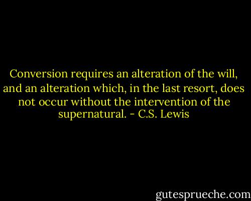 Conversion requires an alteration of the will, and an alteration which, in the last resort, does not occur without the intervention of the supernatural. - C.S. Lewis