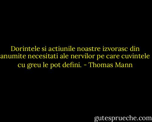 Dorintele si actiunile noastre izvorasc din anumite necesitati ale nervilor pe care cuvintele cu greu le pot defini. - Thomas Mann