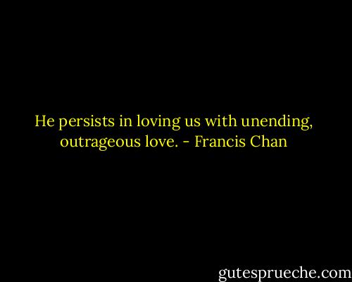 He persists in loving us with unending, outrageous love. - Francis Chan