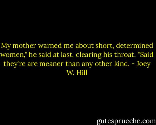 My mother warned me about short, determined women," he said at last, clearing his throat. "Said they're are meaner than any other kind. - Joey W. Hill