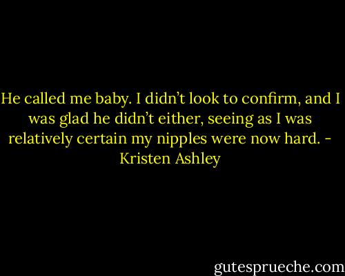 He called me baby. I didn’t look to confirm, and I was glad he didn’t either, seeing as I was relatively certain my nipples were now hard. - Kristen Ashley