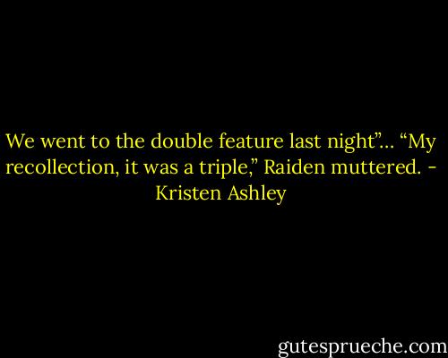 We went to the double feature last night”…<br />“My recollection, it was a triple,” Raiden muttered. - Kristen Ashley