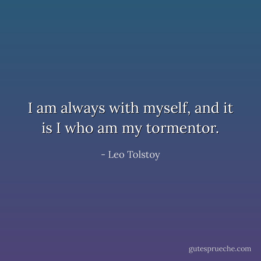 I am always with myself, and it is I who am my tormentor. - Leo Tolstoy